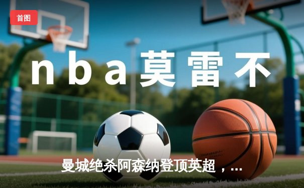 曼城绝杀阿森纳登顶英超，德布劳内传射主宰天王山之战