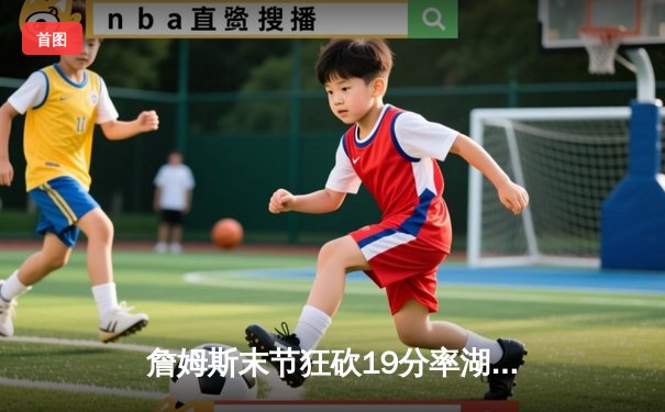 詹姆斯末节狂砍19分率湖人逆转掘金，系列赛悬念再起