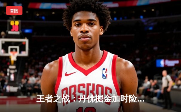 王者之战：丹佛掘金加时险胜迈阿密热火，约基奇三双主宰赛场