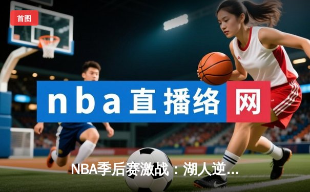 NBA季后赛激战：湖人逆转掘金，詹姆斯关键三分锁定胜局