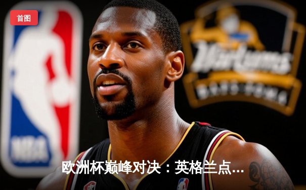 欧洲杯巅峰对决：英格兰点球决胜意大利夺冠，凯恩双响建功