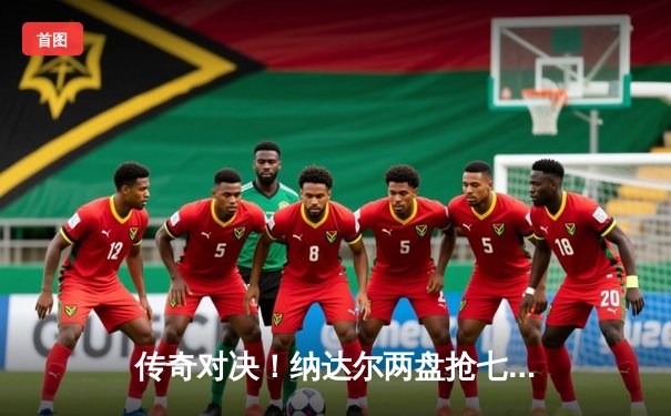 传奇对决！纳达尔两盘抢七险胜德约科维奇，第60次交锋再谱史诗