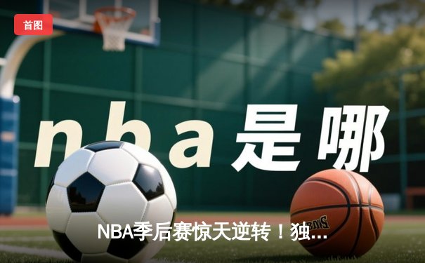 NBA季后赛惊天逆转！独行侠加时险胜雷霆，东契奇三双率队夺赛点
