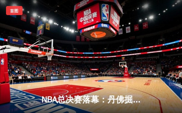 NBA总决赛落幕：丹佛掘金4-1战胜迈阿密热火，约基奇荣膺FMVP