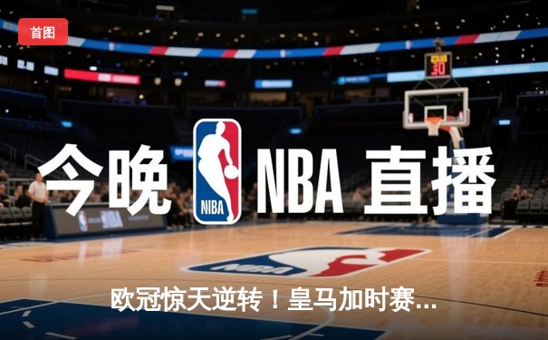 欧冠惊天逆转！皇马加时赛3-2绝杀拜仁，维尼修斯传射建功