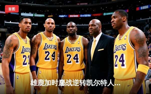 雄鹿加时鏖战逆转凯尔特人 字母哥44+14+7制霸攻防