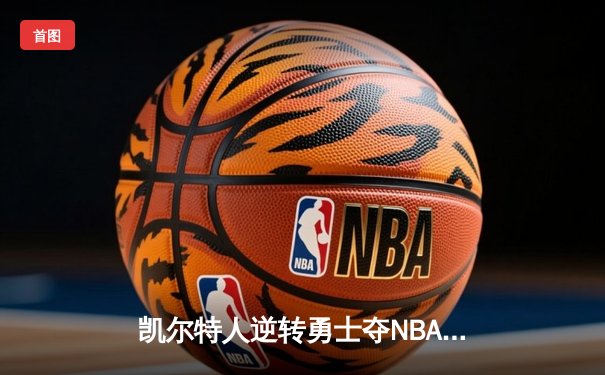 凯尔特人逆转勇士夺NBA总冠军 塔图姆狂砍39分加冕FMVP
